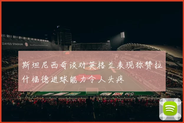 斯坦尼西奇谈对英格兰表现称赞拉什福德进球能力令人头疼