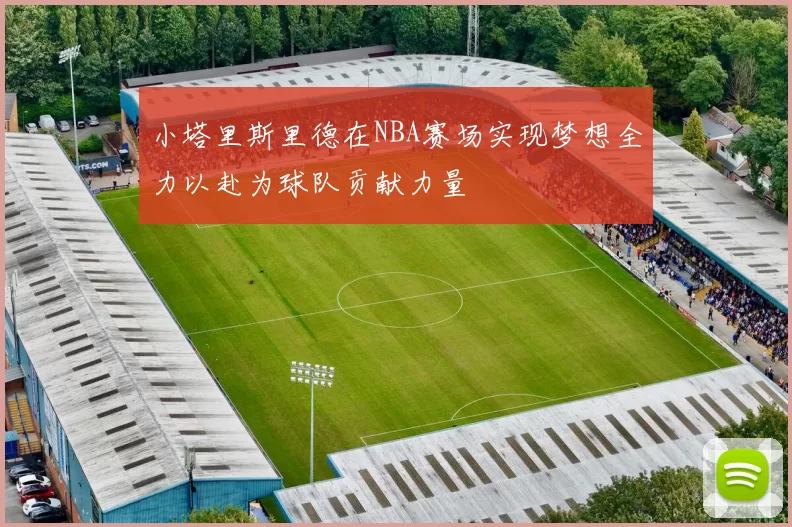 小塔里斯里德在NBA赛场实现梦想全力以赴为球队贡献力量