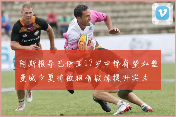 阿斯报导巴伊亚17岁中锋有望加盟曼城今夏将被租借锻炼提升实力