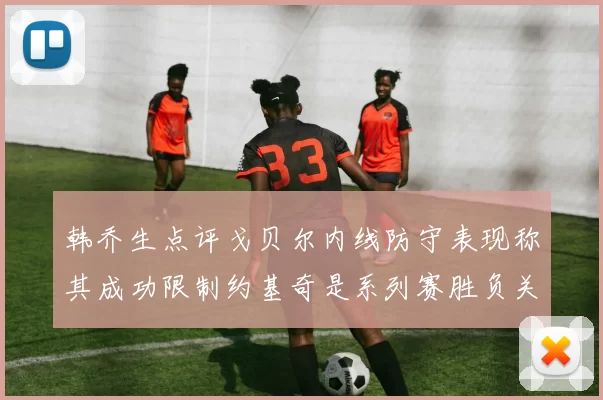 韩乔生点评戈贝尔内线防守表现称其成功限制约基奇是系列赛胜负关键