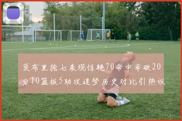莫布里抢七表现惊艳70命中率砍20分10篮板5助攻追梦历史对比引热议