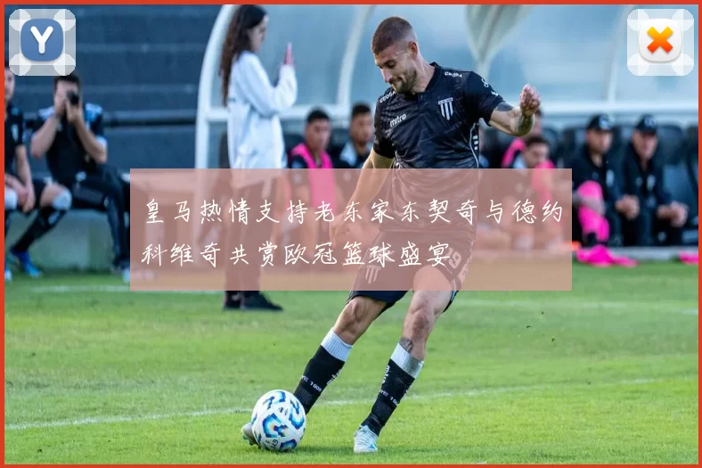 皇马热情支持老东家东契奇与德约科维奇共赏欧冠篮球盛宴