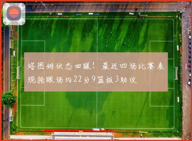 塔图姆状态回暖！最近四场比赛表现抢眼场均22分9篮板3助攻