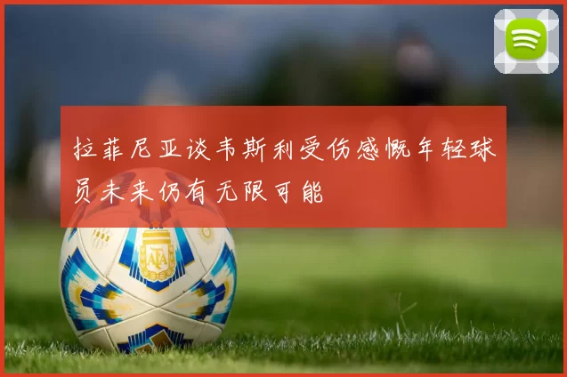 拉菲尼亚谈韦斯利受伤感慨年轻球员未来仍有无限可能