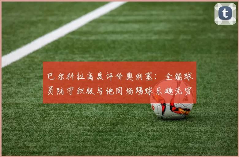 巴尔科拉高度评价奥利塞：全能球员防守积极与他同场踢球乐趣无穷