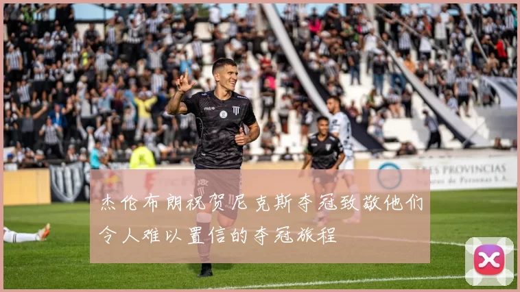 杰伦布朗祝贺尼克斯夺冠致敬他们令人难以置信的夺冠旅程