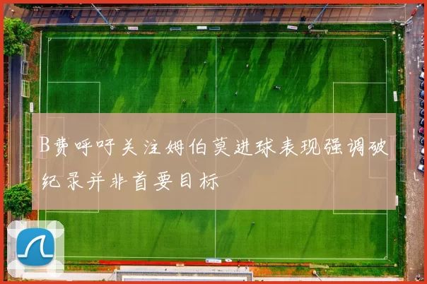 B费呼吁关注姆伯莫进球表现强调破纪录并非首要目标