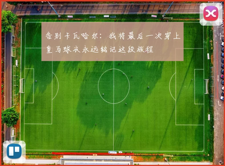 告别卡瓦哈尔：我将最后一次穿上皇马球衣永远铭记这段旅程