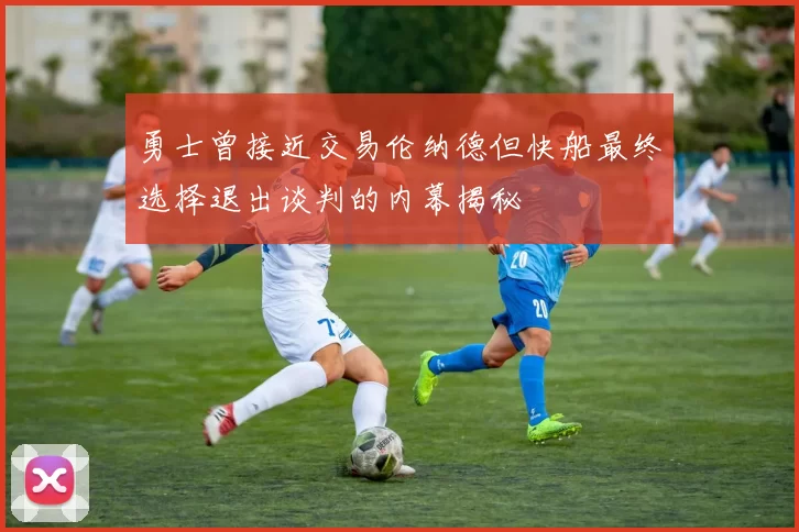 勇士曾接近交易伦纳德但快船最终选择退出谈判的内幕揭秘