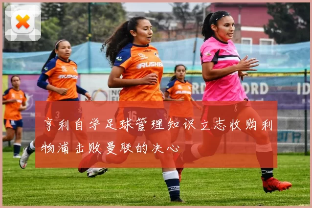 亨利自学足球管理知识立志收购利物浦击败曼联的决心