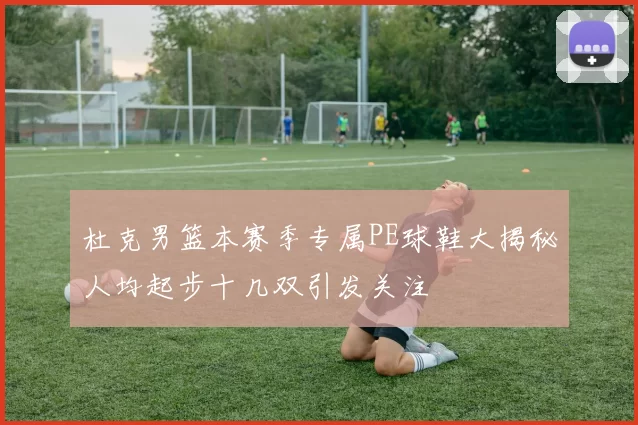 杜克男篮本赛季专属PE球鞋大揭秘人均起步十几双引发关注