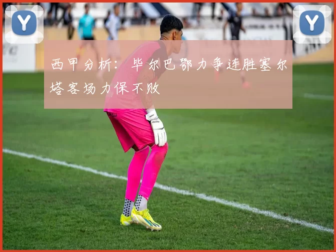 西甲分析：毕尔巴鄂力争连胜塞尔塔客场力保不败