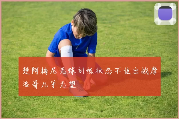 楚阿梅尼无球训练状态不佳出战摩洛哥几乎无望