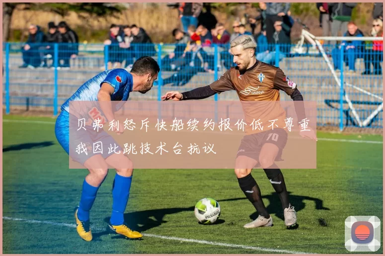 贝弗利怒斥快船续约报价低不尊重我因此跳技术台抗议